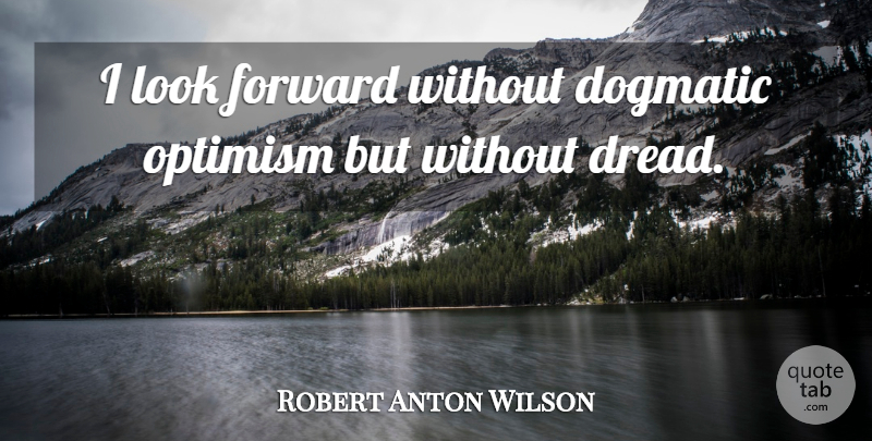 Robert Anton Wilson Quote About Optimism, Looks, Dread: I Look Forward Without Dogmatic...