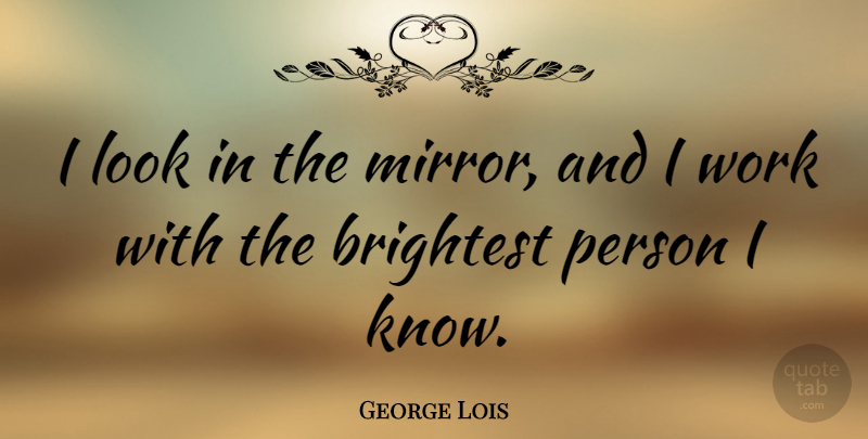 George Lois Quote About Brightest, Work: I Look In The Mirror...