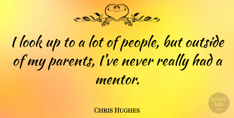 Chris Hughes Quote About People, Parent, Mentor: I Look Up To A...