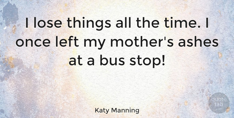 Katy Manning Quote About Ashes, Bus, Left, Lose, Time: I Lose Things All The...
