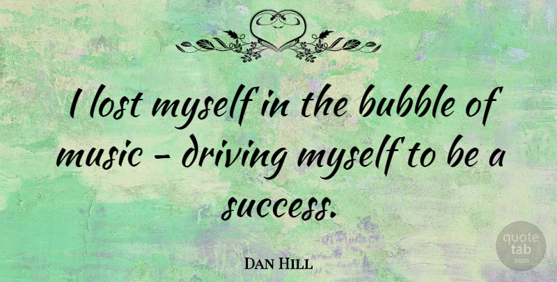 Dan Hill Quote About Bubble, Driving, Music, Success: I Lost Myself In The...