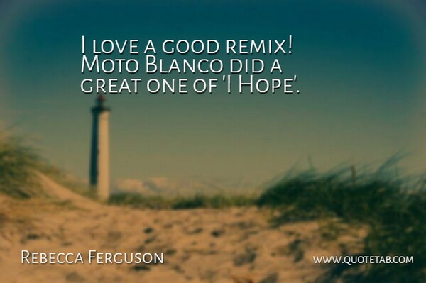 Rebecca Ferguson Quote About Good, Great, Hope, Love: I Love A Good Remix...