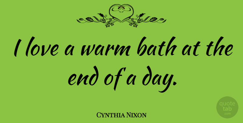Cynthia Nixon Quote About Baths, Ends, Warm: I Love A Warm Bath...