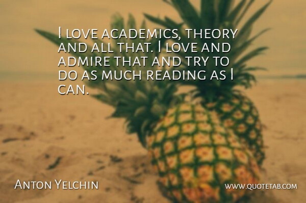 Anton Yelchin Quote About Reading, Trying, Theory: I Love Academics Theory And...