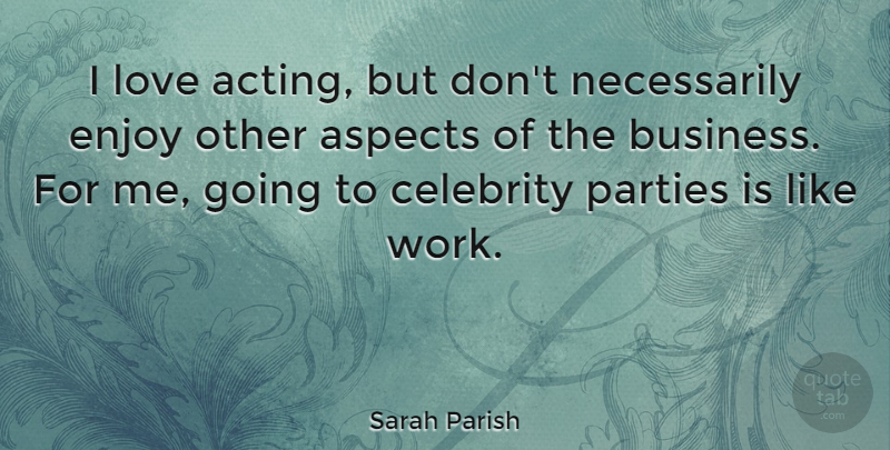 Sarah Parish Quote About Aspects, Business, Celebrity, Enjoy, Love: I Love Acting But Dont...