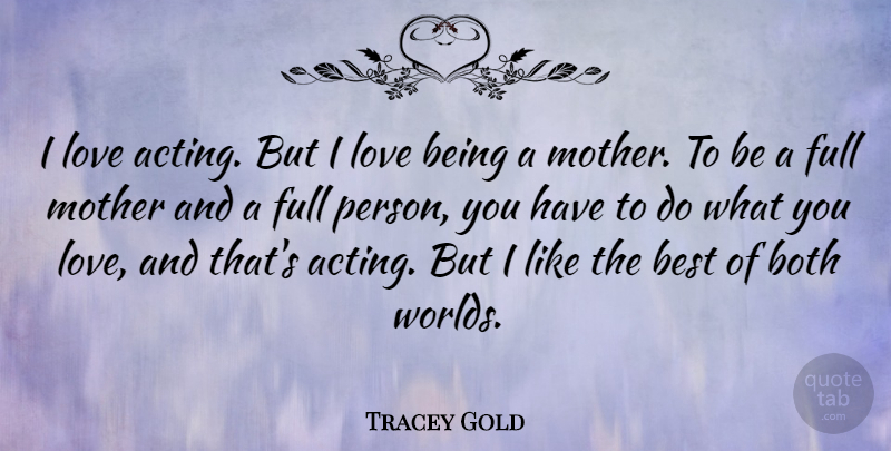 Tracey Gold Quote About Mother, Love Is, Acting: I Love Acting But I...