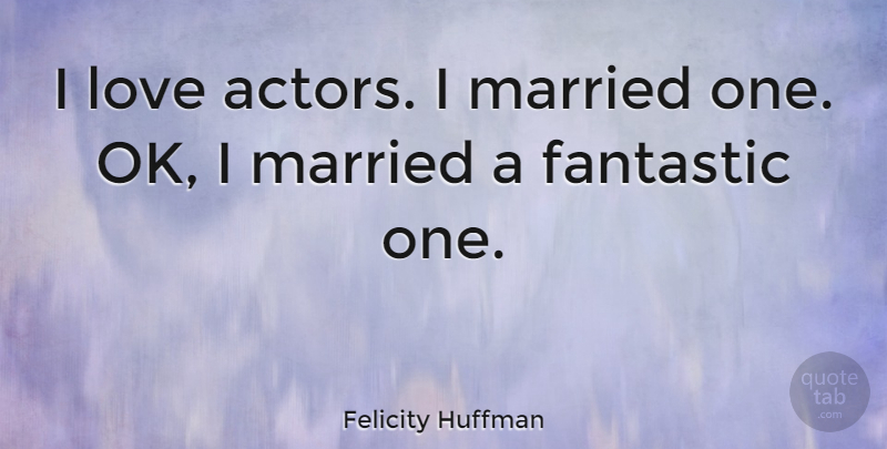 Felicity Huffman Quote About Actors, Married, Fantastic: I Love Actors I Married...