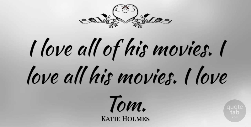 Katie Holmes Quote About Love, Toms: I Love All Of His...