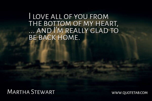 Martha Stewart Quote About Bottom, Glad, Heart, Love: I Love All Of You...