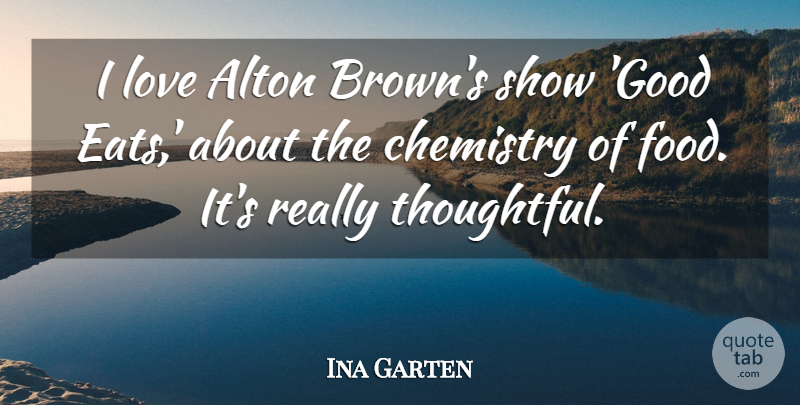 Ina Garten Quote About Thoughtful, Chemistry, Brown: I Love Alton Browns Show...