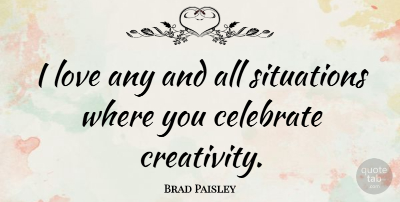 Brad Paisley Quote About Creativity, Celebration, Celebrate: I Love Any And All...