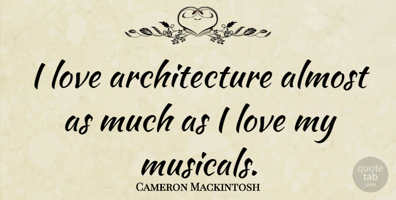 Cameron Mackintosh Quote About Architecture, Love: I Love Architecture Almost As...