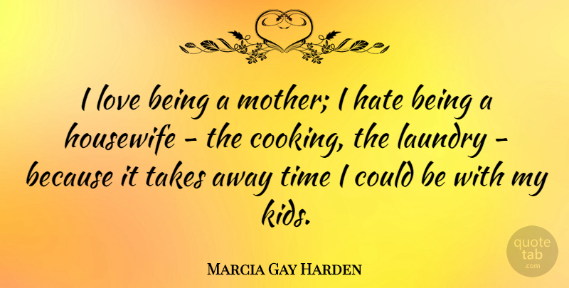 Marcia Gay Harden Quote About Hate, Housewife, Laundry, Love, Takes: I Love Being A Mother...
