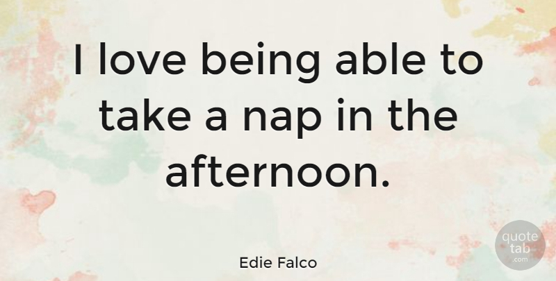 Edie Falco Quote About Naps, Able, Afternoon: I Love Being Able To...
