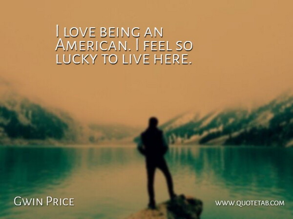 Gwin Price Quote About Love, Lucky: I Love Being An American...