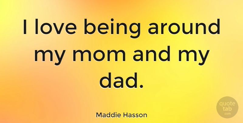 Maddie Hasson Quote About Dad, Love, Mom: I Love Being Around My...