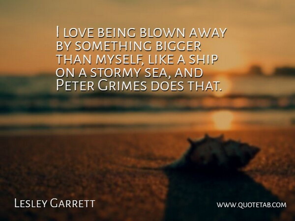 Lesley Garrett Quote About Bigger, Blown, Love, Peter, Ship: I Love Being Blown Away...