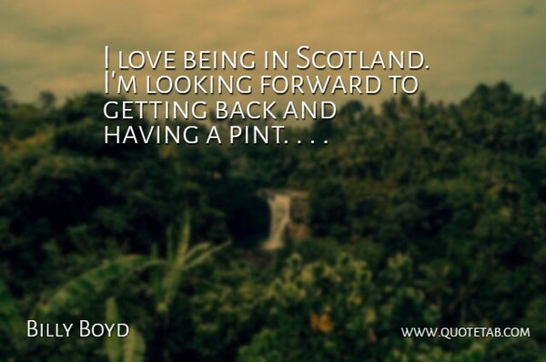 Billy Boyd Quote About Forward, Looking, Love: I Love Being In Scotland...