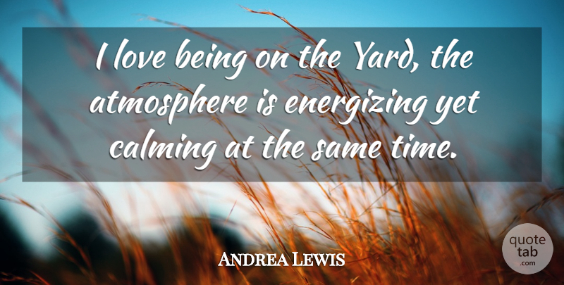 Andrea Lewis Quote About Atmosphere, Calming, Energizing, Love: I Love Being On The...