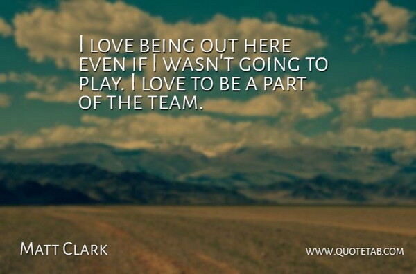 Matt Clark Quote About Love: I Love Being Out Here...