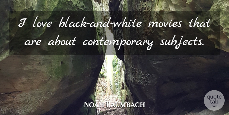 Noah Baumbach Quote About Black And White, Subjects, Contemporary: I Love Black And White...