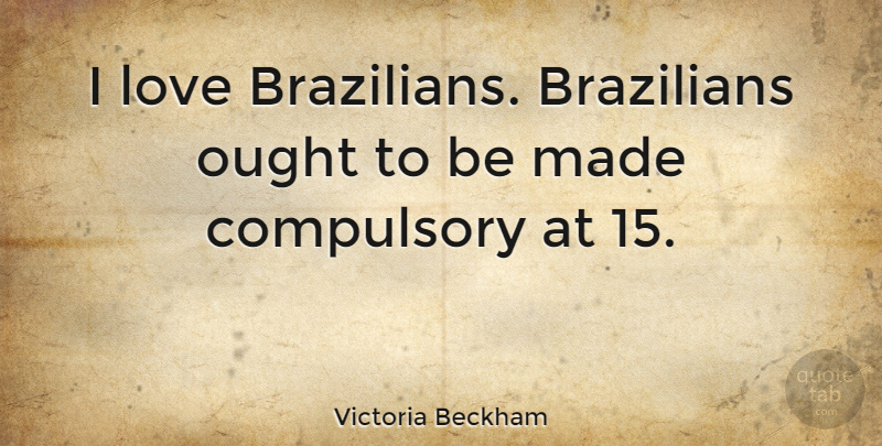 Victoria Beckham Quote About Made, Compulsory, Ought: I Love Brazilians Brazilians Ought...