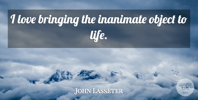 John Lasseter Quote About Inanimate, Life, Love, Object: I Love Bringing The Inanimate...