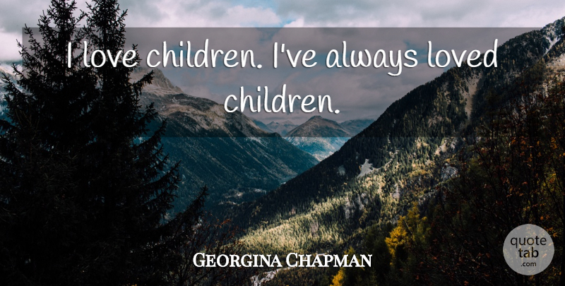 Georgina Chapman Quote About Children, Children Love: I Love Children Ive Always...