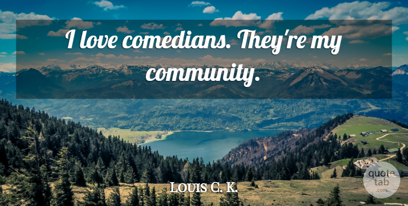 Louis C. K. Quote About Community, Comedian: I Love Comedians Theyre My...