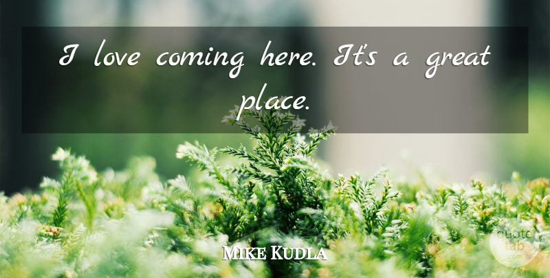 Mike Kudla Quote About Coming, Great, Love: I Love Coming Here Its...