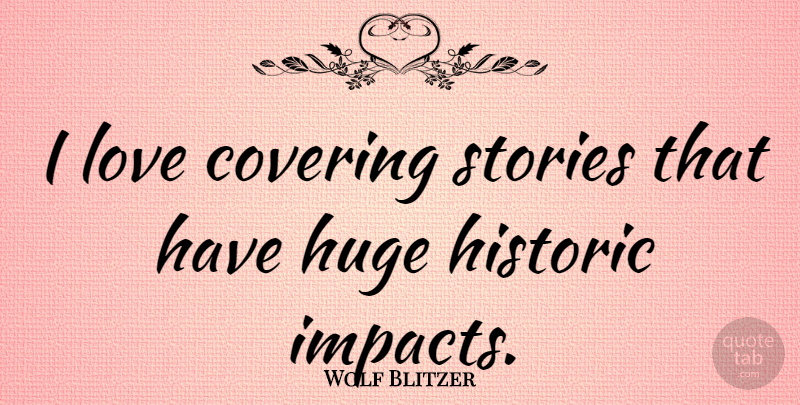 Wolf Blitzer Quote About Impact, Stories, Covering: I Love Covering Stories That...