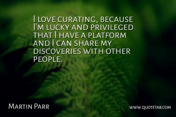 Martin Parr Quote About Love, Platform, Privileged: I Love Curating Because Im...