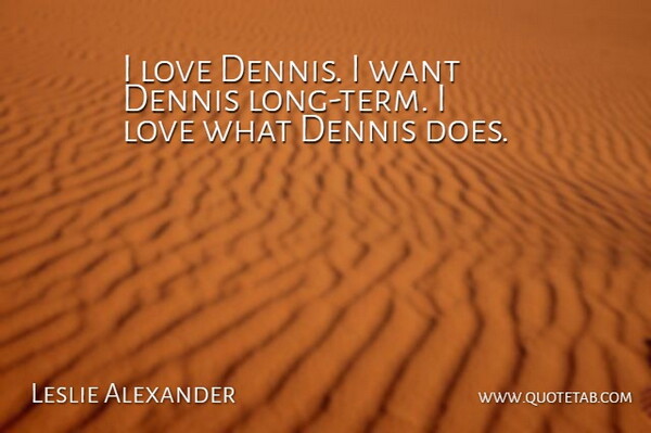 Leslie Alexander Quote About Love: I Love Dennis I Want...