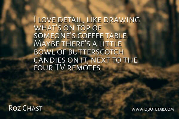 Roz Chast Quote About Bowl, Four, Love, Maybe, Next: I Love Detail Like Drawing...