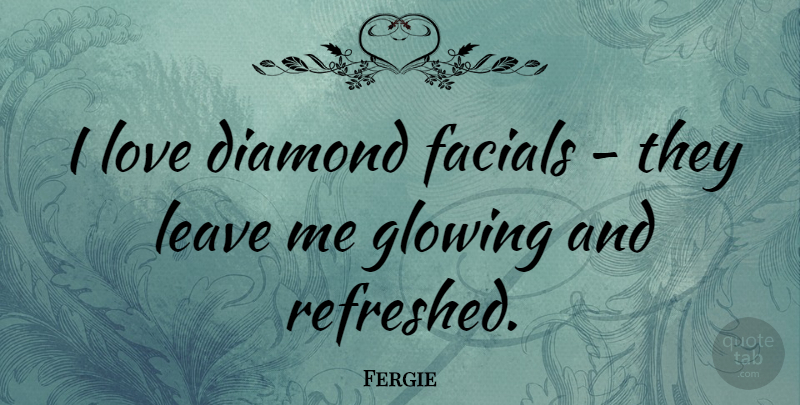Fergie Quote About Glowing, Leaving Me, Diamond: I Love Diamond Facials They...