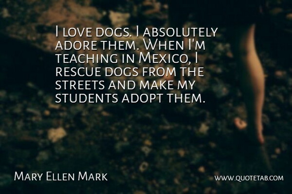 Mary Ellen Mark Quote About Absolutely, Adopt, Adore, Dogs, Love: I Love Dogs I Absolutely...