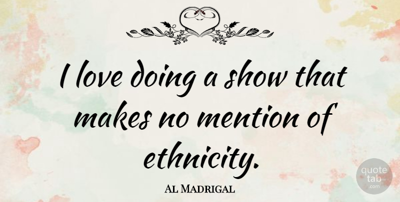 Al Madrigal Quote About Love: I Love Doing A Show...