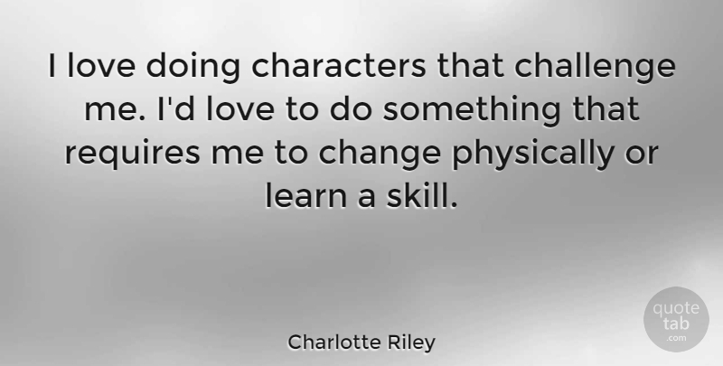 Charlotte Riley Quote About Change, Characters, Learn, Love, Physically: I Love Doing Characters That...