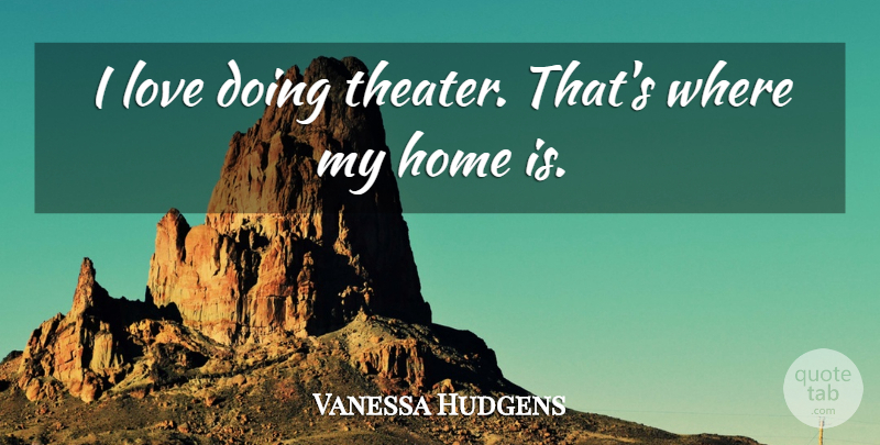 Vanessa Hudgens Quote About Home, Theater: I Love Doing Theater Thats...