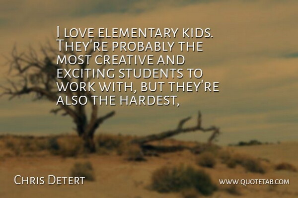Chris Detert Quote About Creative, Elementary, Exciting, Love, Students: I Love Elementary Kids Theyre...