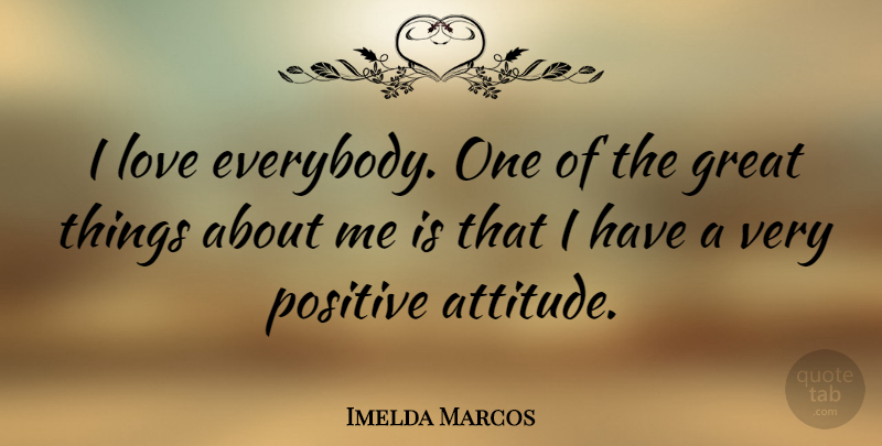 Imelda Marcos Quote About Attitude, Great Things, Very Positive: I Love Everybody One Of...
