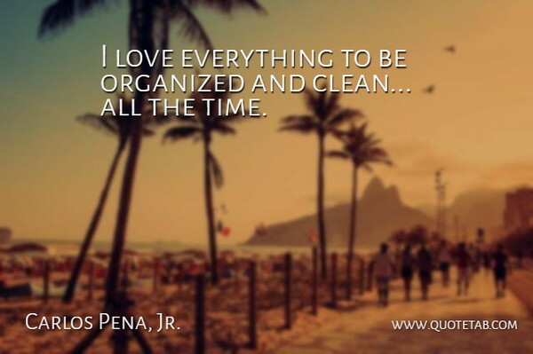 Carlos Pena, Jr. Quote About Love, Organized, Time: I Love Everything To Be...