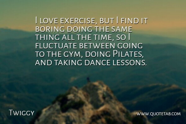 Twiggy Quote About Boring, Fluctuate, Love, Taking, Time: I Love Exercise But I...