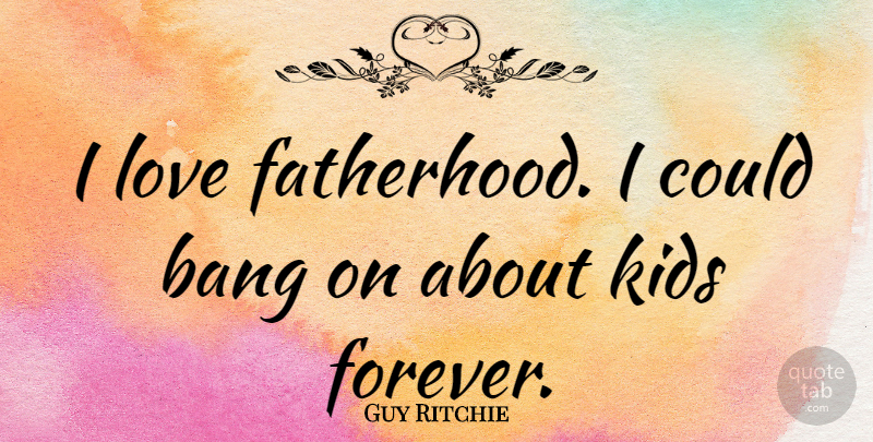 Guy Ritchie Quote About Kids, Forever, Fatherhood: I Love Fatherhood I Could...
