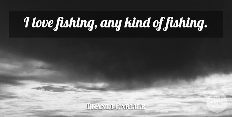 Brandi Carlile Quote About Fishing, Kind: I Love Fishing Any Kind...