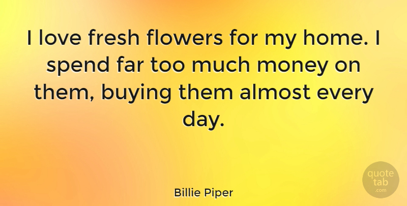 Billie Piper Quote About Flower, Home, Too Much: I Love Fresh Flowers For...