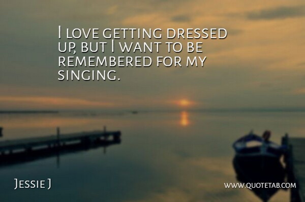 Jessie J Quote About Singing, Want, Dressed Up: I Love Getting Dressed Up...