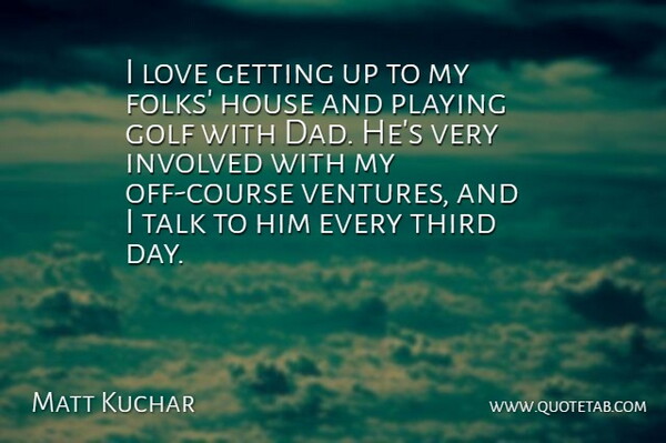 Matt Kuchar Quote About Dad, House, Involved, Love, Playing: I Love Getting Up To...