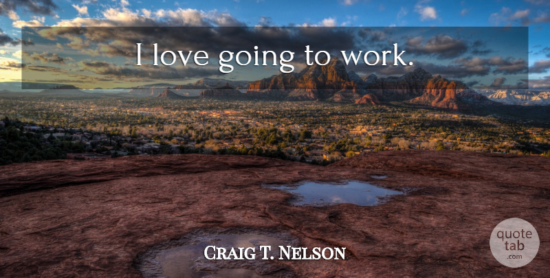 Craig T. Nelson Quote About Going To Work: I Love Going To Work...