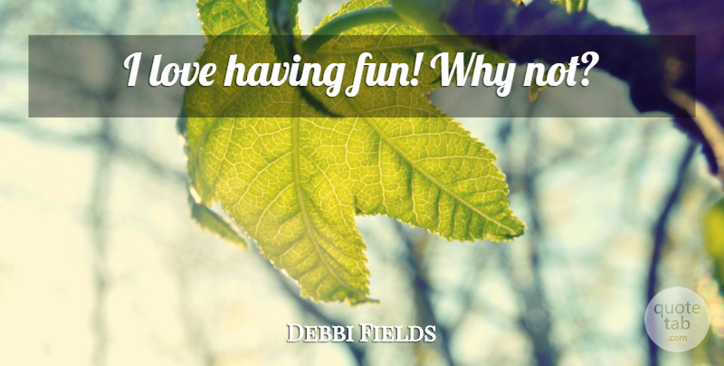 Debbi Fields Quote About Fun, Having Fun: I Love Having Fun Why...